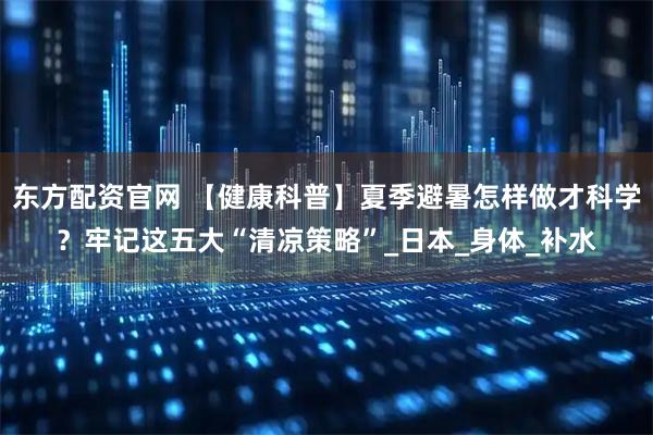 东方配资官网 【健康科普】夏季避暑怎样做才科学？牢记这五大“清凉策略”_日本_身体_补水