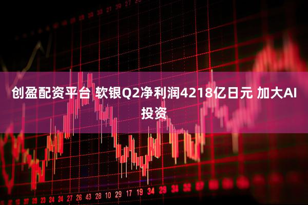 创盈配资平台 软银Q2净利润4218亿日元 加大AI投资
