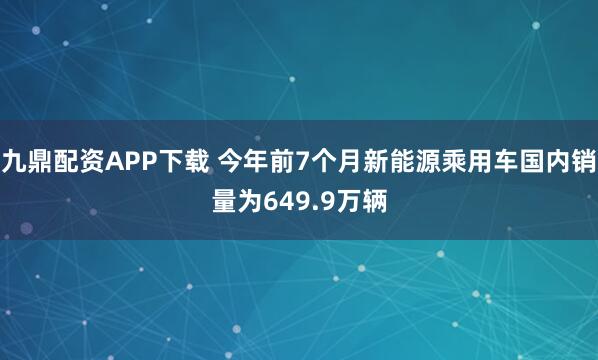 九鼎配资APP下载 今年前7个月新能源乘用车国内销量为649.9万辆