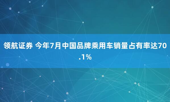 领航证券 今年7月中国品牌乘用车销量占有率达70.1%