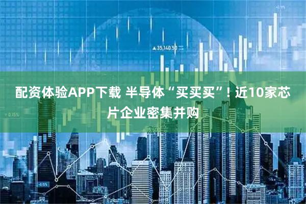 配资体验APP下载 半导体“买买买”! 近10家芯片企业密集并购