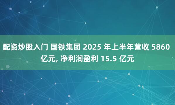 配资炒股入门 国铁集团 2025 年上半年营收 5860 亿元, 净利润盈利 15.5 亿元