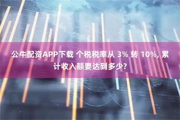 公牛配资APP下载 个税税率从 3% 转 10%, 累计收入额要达到多少?