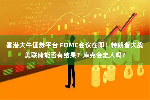 香港大牛证券平台 FOMC会议在即！特朗普大战美联储能否有结果？库克会走人吗？