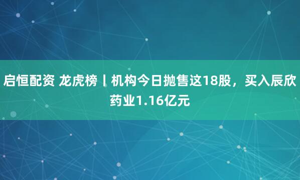 启恒配资 龙虎榜丨机构今日抛售这18股，买入辰欣药业1.16亿元
