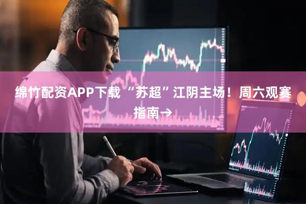 绵竹配资APP下载 “苏超”江阴主场！周六观赛指南→