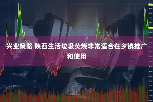 兴业策略 陕西生活垃圾焚烧非常适合在乡镇推广和使用