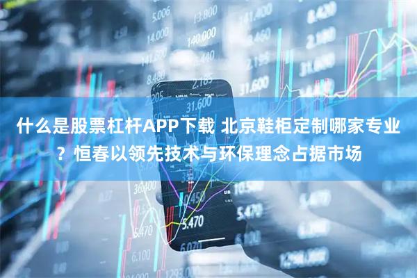 什么是股票杠杆APP下载 北京鞋柜定制哪家专业？恒春以领先技术与环保理念占据市场