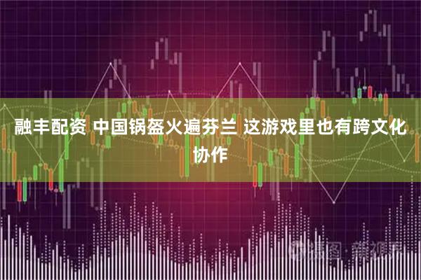 融丰配资 中国锅盔火遍芬兰 这游戏里也有跨文化协作