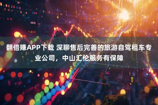 翻倍赚APP下载 深聊售后完善的旅游自驾租车专业公司，中山汇伦服务有保障