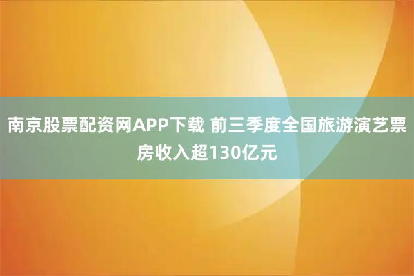 南京股票配资网APP下载 前三季度全国旅游演艺票房收入超130亿元