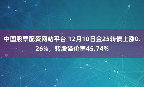 中国股票配资网站平台 12月10日金25转债上涨0.26%,转股溢价率45.74%