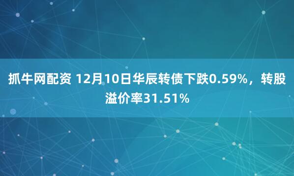 抓牛网配资 12月10日华辰转债下跌0.59%,转股溢价率31.51%