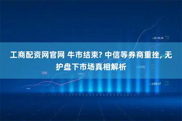 工商配资网官网 牛市结束? 中信等券商重挫, 无护盘下市场真相解析