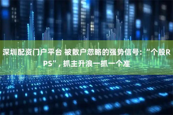 深圳配资门户平台 被散户忽略的强势信号: “个股RPS”, 抓主升浪一抓一个准
