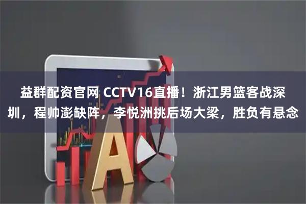 益群配资官网 CCTV16直播！浙江男篮客战深圳，程帅澎缺阵，李悦洲挑后场大梁，胜负有悬念