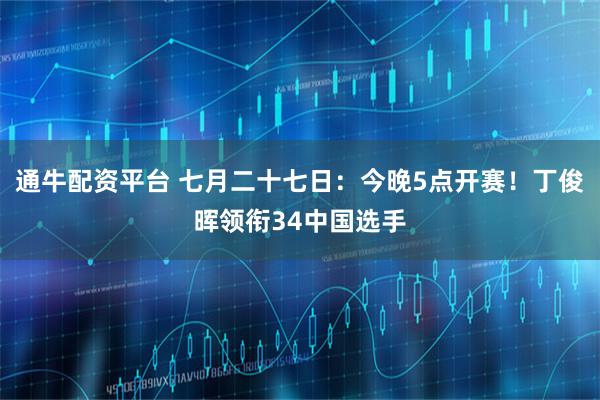 通牛配资平台 七月二十七日:今晚5点开赛!丁俊晖领衔34中国选手