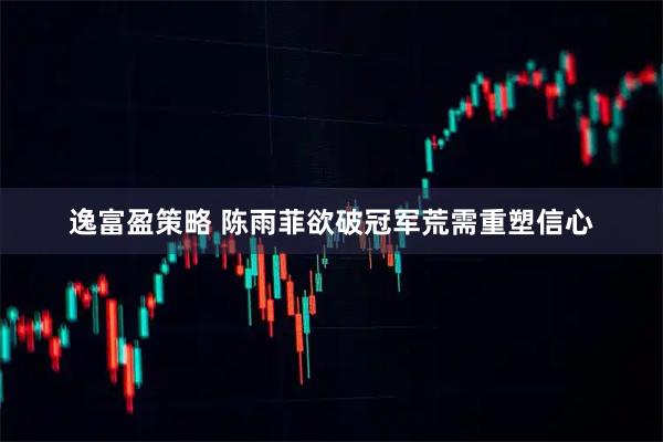 逸富盈策略 陈雨菲欲破冠军荒需重塑信心